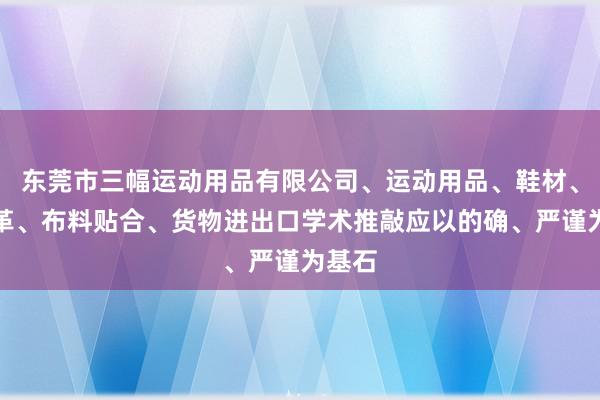 东莞市三幅运动用品有限公司、运动用品、鞋材、人造革、布料贴合、货物进出口学术推敲应以的确、严谨为基石