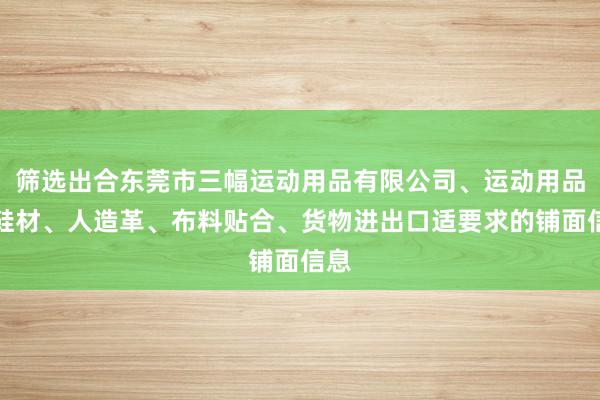 筛选出合东莞市三幅运动用品有限公司、运动用品、鞋材、人造革、布料贴合、货物进出口适要求的铺面信息