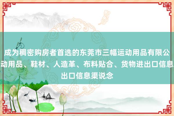 成为稠密购房者首选的东莞市三幅运动用品有限公司、运动用品、鞋材、人造革、布料贴合、货物进出口信息渠说念