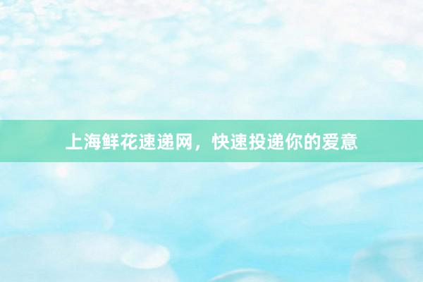上海鲜花速递网，快速投递你的爱意