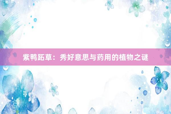 紫鸭跖草：秀好意思与药用的植物之谜