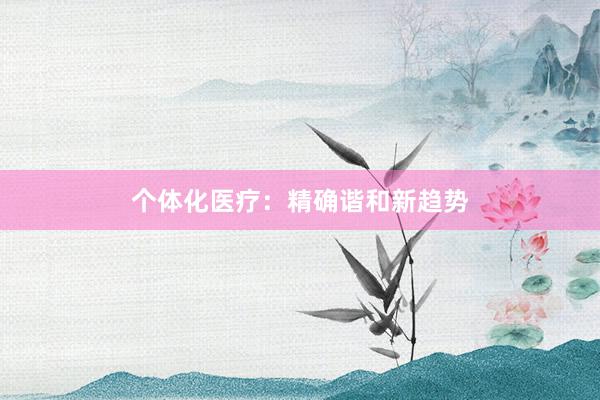 个体化医疗：精确谐和新趋势