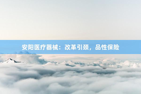 安阳医疗器械：改革引颈，品性保险