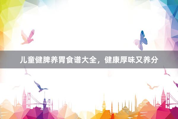 儿童健脾养胃食谱大全，健康厚味又养分